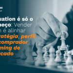 Valuation é só o começo: Vender bem é alinhar estratégia, perfil do comprador e timing de mercado